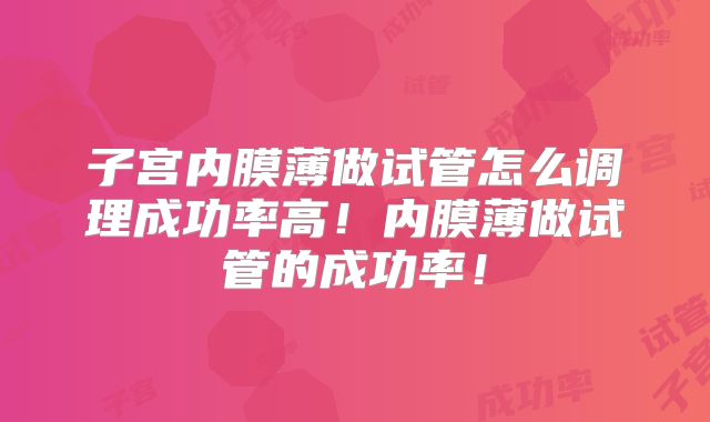 子宫内膜薄做试管怎么调理成功率高！内膜薄做试管的成功率！