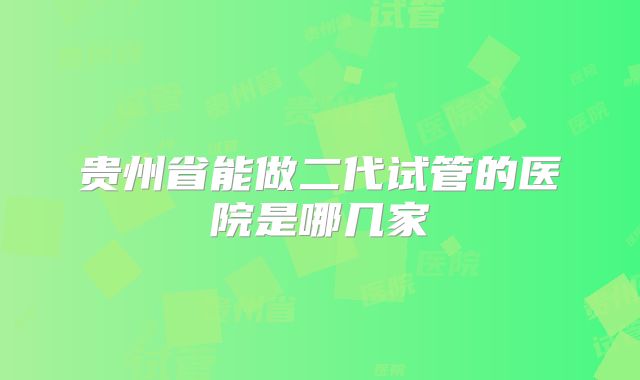 贵州省能做二代试管的医院是哪几家