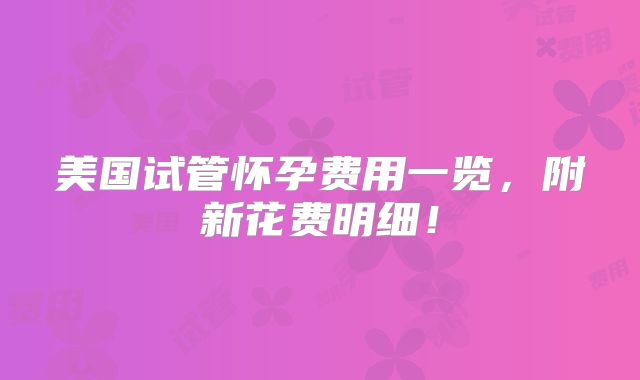 美国试管怀孕费用一览，附新花费明细！