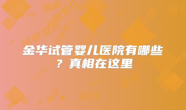 金华试管婴儿医院有哪些？真相在这里