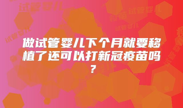 做试管婴儿下个月就要移植了还可以打新冠疫苗吗？