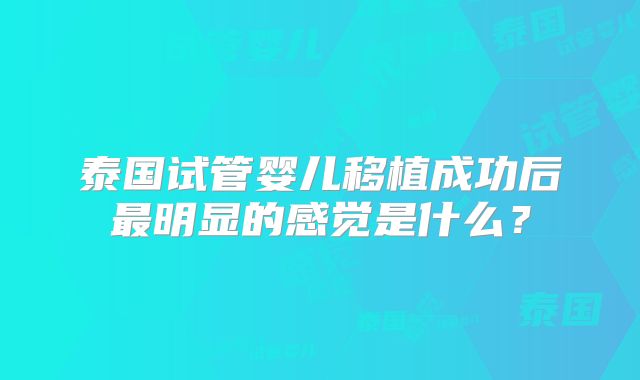 泰国试管婴儿移植成功后最明显的感觉是什么？