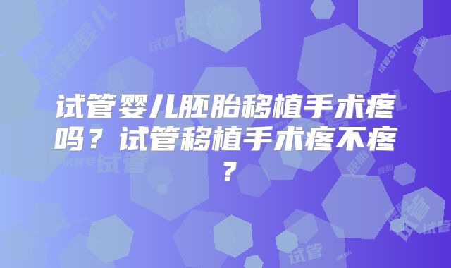 试管婴儿胚胎移植手术疼吗？试管移植手术疼不疼？