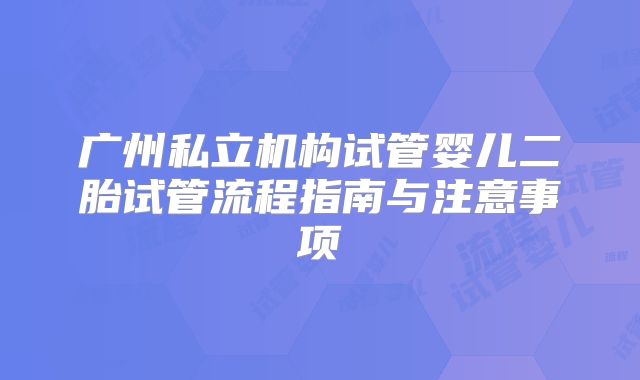 广州私立机构试管婴儿二胎试管流程指南与注意事项
