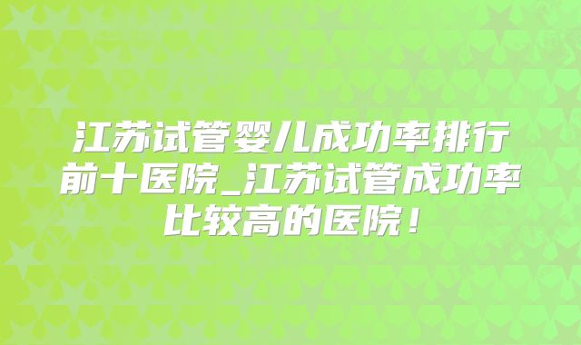 江苏试管婴儿成功率排行前十医院_江苏试管成功率比较高的医院!