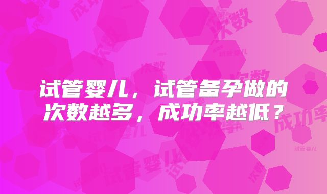 试管婴儿，试管备孕做的次数越多，成功率越低？
