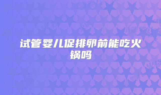 试管婴儿促排卵前能吃火锅吗