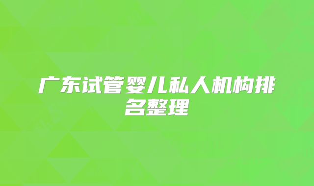 广东试管婴儿私人机构排名整理