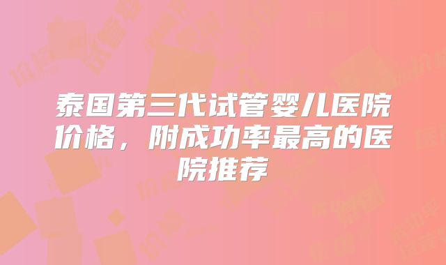 泰国第三代试管婴儿医院价格，附成功率最高的医院推荐