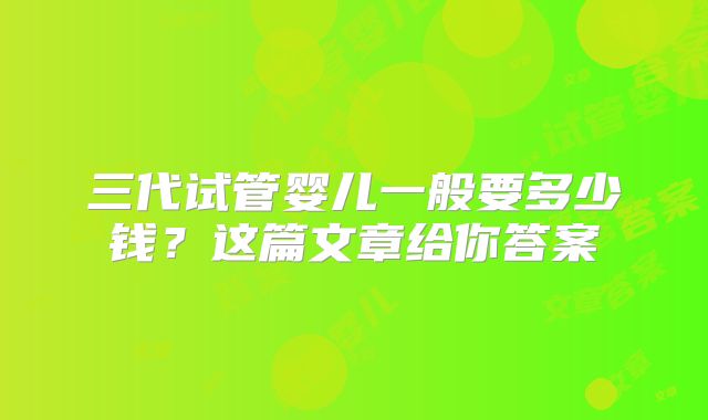 三代试管婴儿一般要多少钱?这篇文章给你答案
