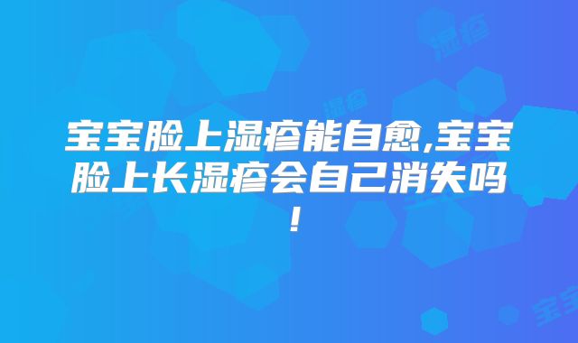 宝宝脸上湿疹能自愈,宝宝脸上长湿疹会自己消失吗！