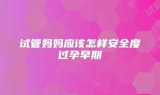 试管妈妈应该怎样安全度过孕早期