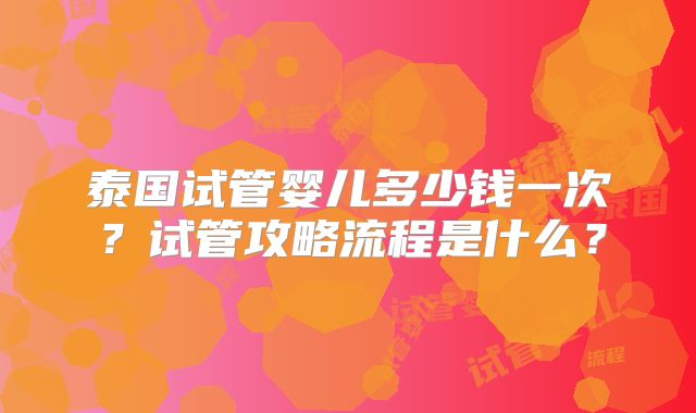 泰国试管婴儿多少钱一次？试管攻略流程是什么？