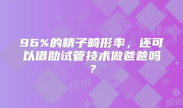 96%的精子畸形率，还可以借助试管技术做爸爸吗？