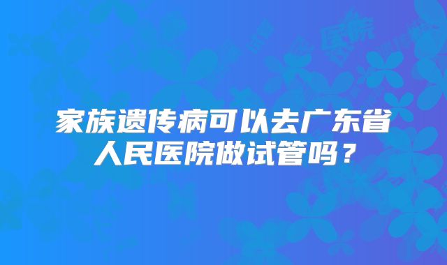家族遗传病可以去广东省人民医院做试管吗？