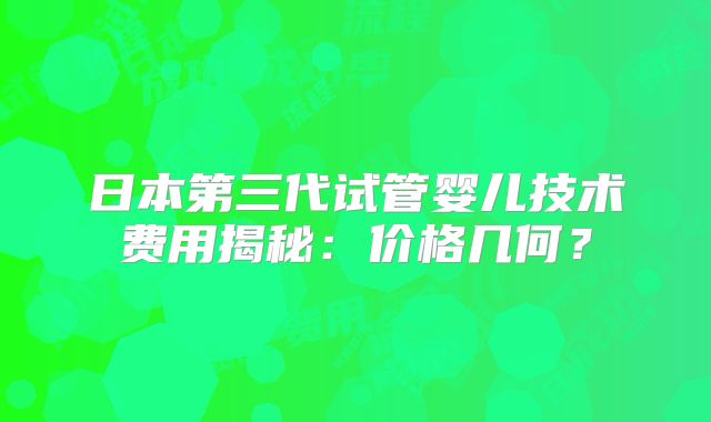 日本第三代试管婴儿技术费用揭秘:价格几何?