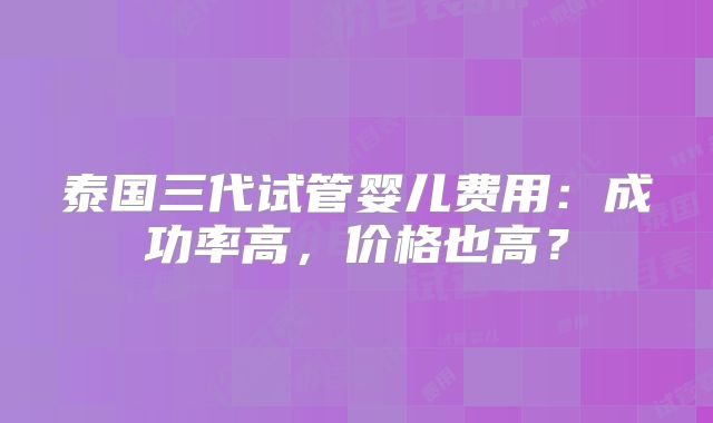 泰国三代试管婴儿费用：成功率高，价格也高？