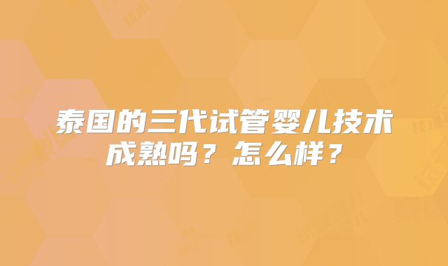 泰国的三代试管婴儿技术成熟吗？怎么样？