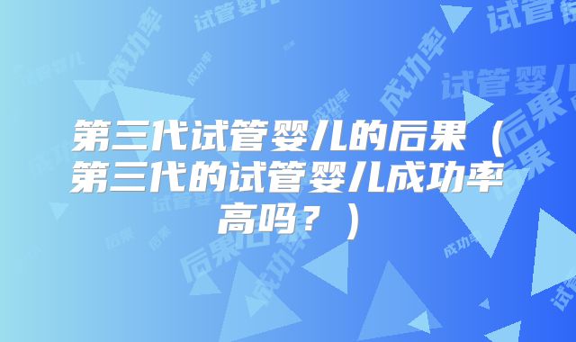 第三代试管婴儿的后果（第三代的试管婴儿成功率高吗？）