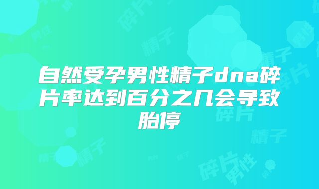 自然受孕男性精子dna碎片率达到百分之几会导致胎停