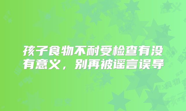 孩子食物不耐受检查有没有意义,别再被谣言误导
