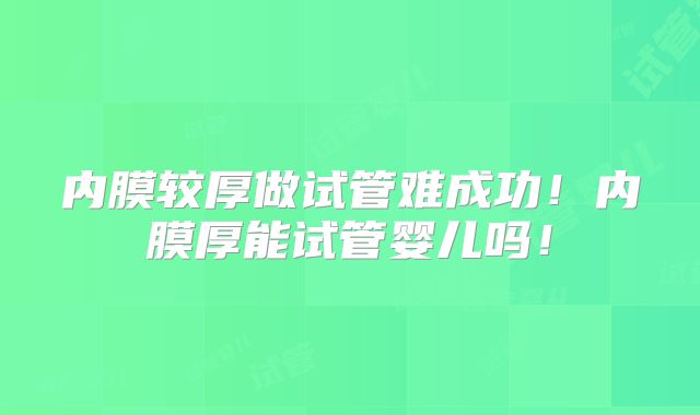 内膜较厚做试管难成功！内膜厚能试管婴儿吗！