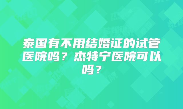 泰国有不用结婚证的试管医院吗？杰特宁医院可以吗？