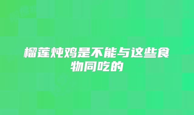 榴莲炖鸡是不能与这些食物同吃的