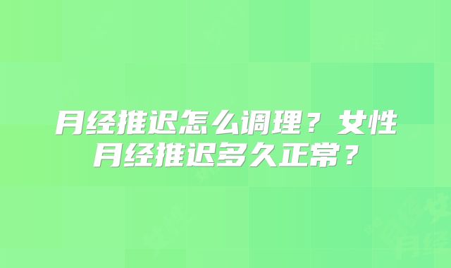 月经推迟怎么调理？女性月经推迟多久正常？