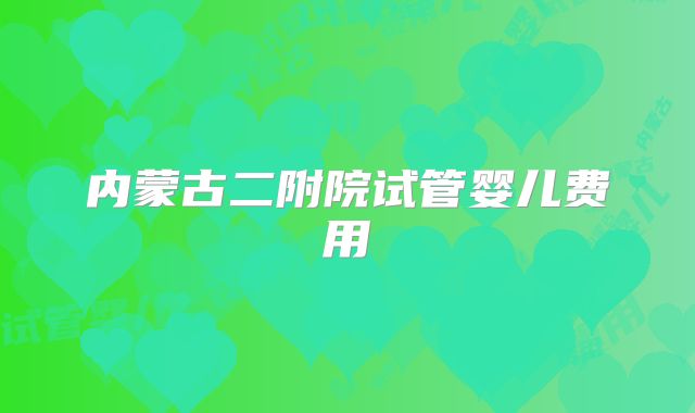 内蒙古二附院试管婴儿费用