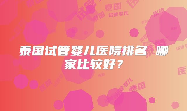 泰国试管婴儿医院排名 哪家比较好？