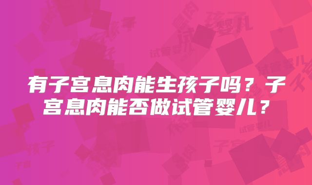 有子宫息肉能生孩子吗?子宫息肉能否做试管婴儿?