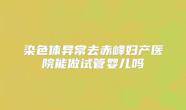 染色体异常去赤峰妇产医院能做试管婴儿吗