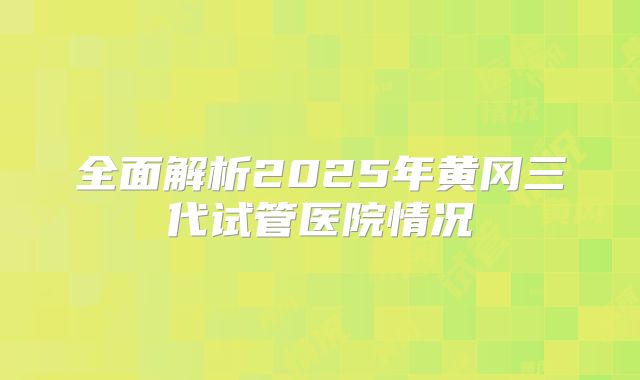 全面解析2025年黄冈三代试管医院情况
