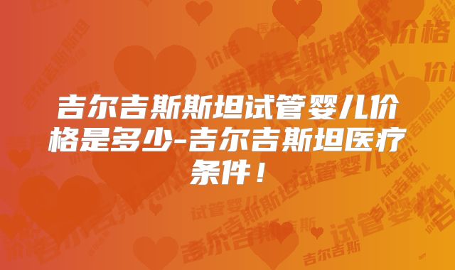 吉尔吉斯斯坦试管婴儿价格是多少-吉尔吉斯坦医疗条件!