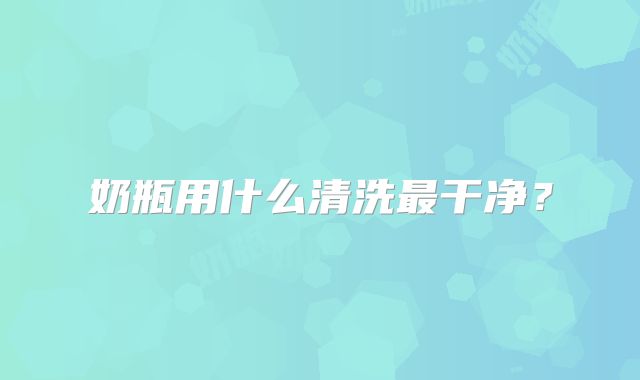 奶瓶用什么清洗最干净？
