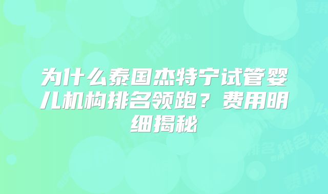 为什么泰国杰特宁试管婴儿机构排名领跑？费用明细揭秘