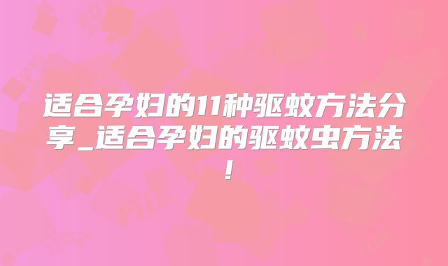 适合孕妇的11种驱蚊方法分享_适合孕妇的驱蚊虫方法!