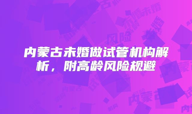 内蒙古未婚做试管机构解析,附高龄风险规避