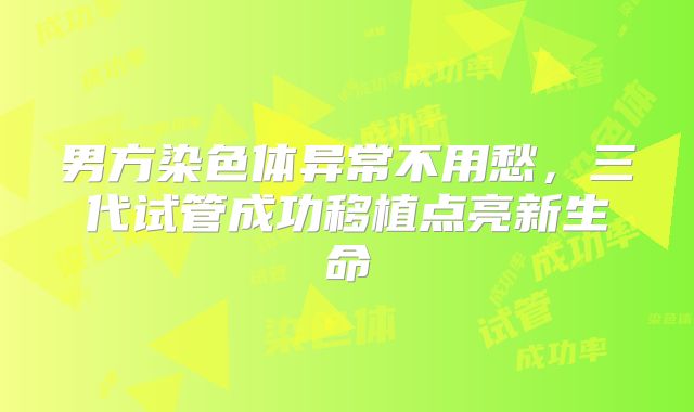 男方染色体异常不用愁，三代试管成功移植点亮新生命