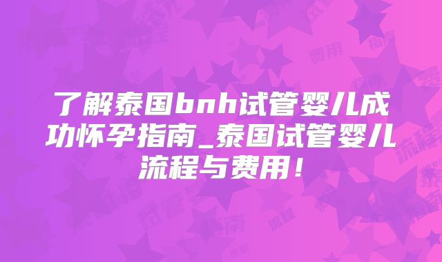 了解泰国bnh试管婴儿成功怀孕指南_泰国试管婴儿流程与费用！