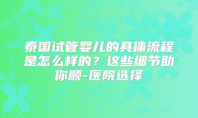 泰国试管婴儿的具体流程是怎么样的？这些细节助你顺-医院选择