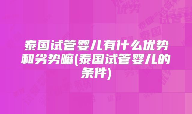泰国试管婴儿有什么优势和劣势嘛(泰国试管婴儿的条件)