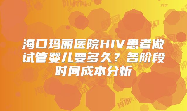 海口玛丽医院HIV患者做试管婴儿要多久？各阶段时间成本分析