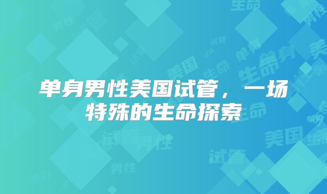 单身男性美国试管，一场特殊的生命探索