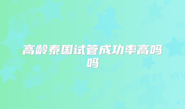 高龄泰国试管成功率高吗吗