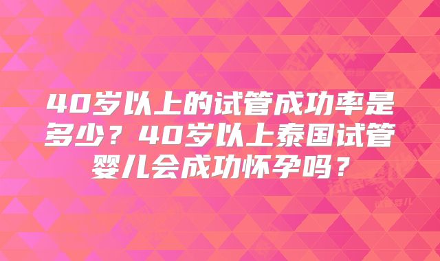 40岁以上的试管成功率是多少？40岁以上泰国试管婴儿会成功怀孕吗？