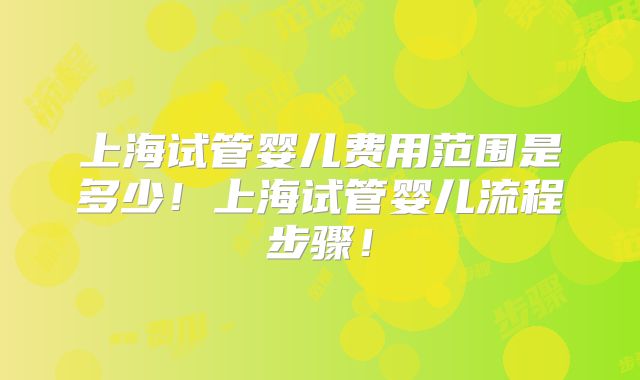 上海试管婴儿费用范围是多少！上海试管婴儿流程步骤！