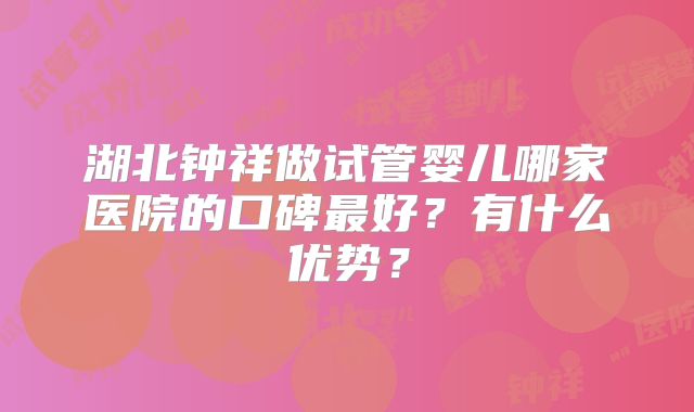 湖北钟祥做试管婴儿哪家医院的口碑最好？有什么优势？