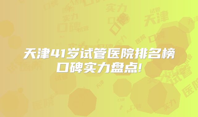 天津41岁试管医院排名榜口碑实力盘点!